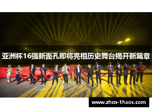 亚洲杯16强新面孔即将亮相历史舞台揭开新篇章 亚洲杯16强新面孔即将亮相历史舞台揭开新篇章