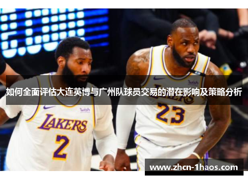 如何全面评估大连英博与广州队球员交易的潜在影响及策略分析 如何全面评估大连英博与广州队球员交易的潜在影响及策略分析