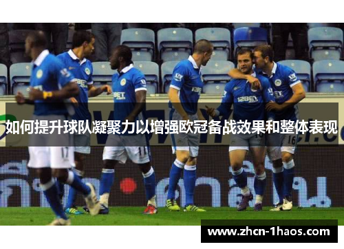 如何提升球队凝聚力以增强欧冠备战效果和整体表现 如何提升球队凝聚力以增强欧冠备战效果和整体表现