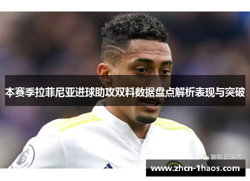 本赛季拉菲尼亚进球助攻双料数据盘点解析表现与突破