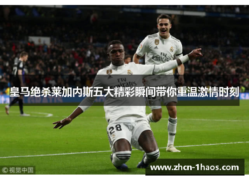 皇马绝杀莱加内斯五大精彩瞬间带你重温激情时刻