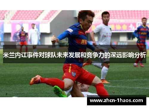米兰内讧事件对球队未来发展和竞争力的深远影响分析 米兰内讧事件对球队未来发展和竞争力的深远影响分析