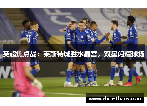 英超焦点战:莱斯特城胜水晶宫,双星闪耀球场 英超焦点战:莱斯特城胜水晶宫,双星闪耀球场