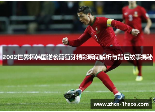 2002世界杯韩国逆袭葡萄牙精彩瞬间解析与背后故事揭秘 2002世界杯韩国逆袭葡萄牙精彩瞬间解析与背后故事揭秘