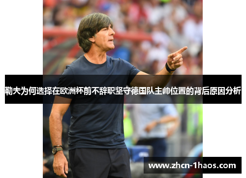 勒夫为何选择在欧洲杯前不辞职坚守德国队主帅位置的背后原因分析