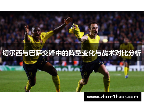 切尔西与巴萨交锋中的阵型变化与战术对比分析 切尔西与巴萨交锋中的阵型变化与战术对比分析