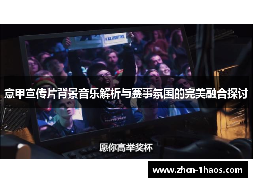 意甲宣传片背景音乐解析与赛事氛围的完美融合探讨 意甲宣传片背景音乐解析与赛事氛围的完美融合探讨