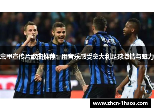 意甲宣传片歌曲推荐:用音乐感受意大利足球激情与魅力 意甲宣传片歌曲推荐:用音乐感受意大利足球激情与魅力