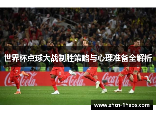 世界杯点球大战制胜策略与心理准备全解析 世界杯点球大战制胜策略与心理准备全解析