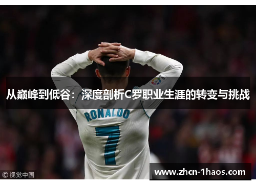 从巅峰到低谷:深度剖析C罗职业生涯的转变与挑战 从巅峰到低谷:深度剖析C罗职业生涯的转变与挑战