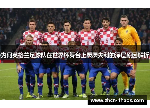 为何英格兰足球队在世界杯舞台上屡屡失利的深层原因解析 为何英格兰足球队在世界杯舞台上屡屡失利的深层原因解析