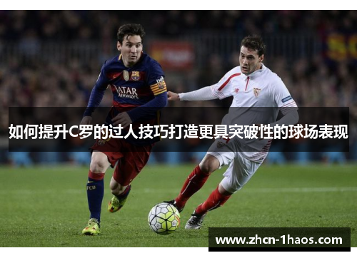 如何提升C罗的过人技巧打造更具突破性的球场表现 如何提升C罗的过人技巧打造更具突破性的球场表现