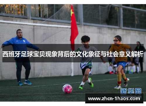 西班牙足球宝贝现象背后的文化象征与社会意义解析 西班牙足球宝贝现象背后的文化象征与社会意义解析