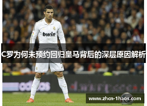 C罗为何未预约回归皇马背后的深层原因解析 C罗为何未预约回归皇马背后的深层原因解析