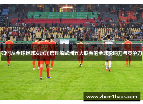 如何从全球足球发展角度理解欧洲五大联赛的全球影响力与竞争力 如何从全球足球发展角度理解欧洲五大联赛的全球影响力与竞争力
