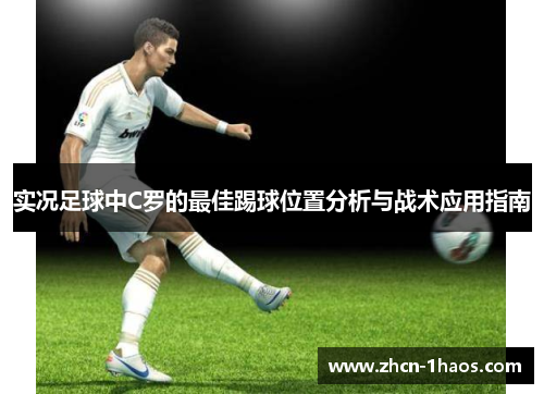 实况足球中C罗的最佳踢球位置分析与战术应用指南 实况足球中C罗的最佳踢球位置分析与战术应用指南
