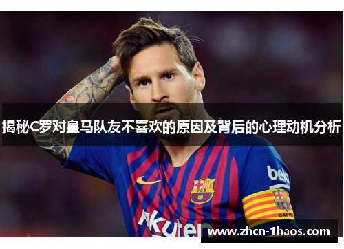揭秘C罗对皇马队友不喜欢的原因及背后的心理动机分析