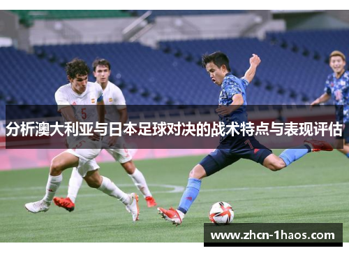 分析澳大利亚与日本足球对决的战术特点与表现评估 分析澳大利亚与日本足球对决的战术特点与表现评估