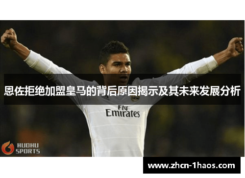 恩佐拒绝加盟皇马的背后原因揭示及其未来发展分析 恩佐拒绝加盟皇马的背后原因揭示及其未来发展分析
