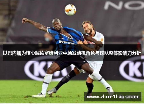 以巴内加为核心解读塞维利亚中场发动机角色与球队整体影响力分析