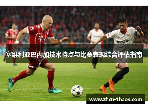 塞维利亚巴内加技术特点与比赛表现综合评估指南 塞维利亚巴内加技术特点与比赛表现综合评估指南