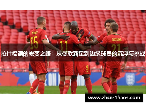 拉什福德的蜕变之路:从曼联新星到边缘球员的沉浮与挑战 拉什福德的蜕变之路:从曼联新星到边缘球员的沉浮与挑战