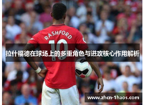 拉什福德在球场上的多重角色与进攻核心作用解析 拉什福德在球场上的多重角色与进攻核心作用解析
