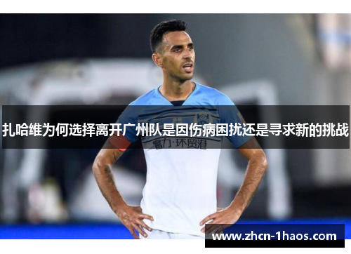 扎哈维为何选择离开广州队是因伤病困扰还是寻求新的挑战 扎哈维为何选择离开广州队是因伤病困扰还是寻求新的挑战