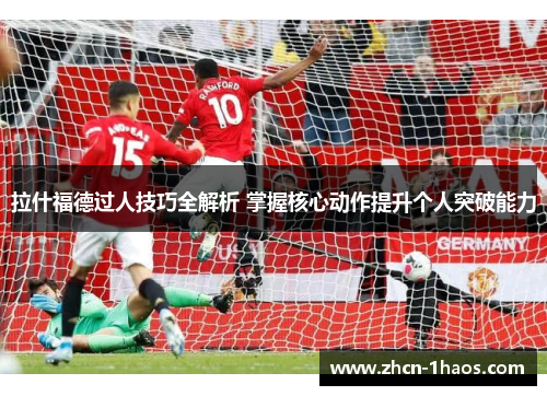 拉什福德过人技巧全解析 掌握核心动作提升个人突破能力