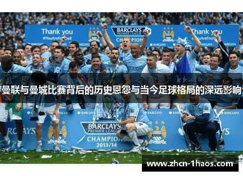 曼联与曼城比赛背后的历史恩怨与当今足球格局的深远影响 曼联与曼城比赛背后的历史恩怨与当今足球格局的深远影响