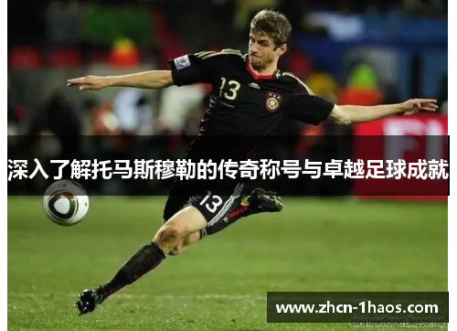 深入了解托马斯穆勒的传奇称号与卓越足球成就