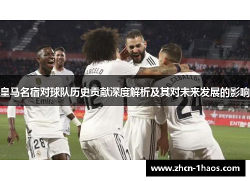 皇马名宿对球队历史贡献深度解析及其对未来发展的影响 皇马名宿对球队历史贡献深度解析及其对未来发展的影响
