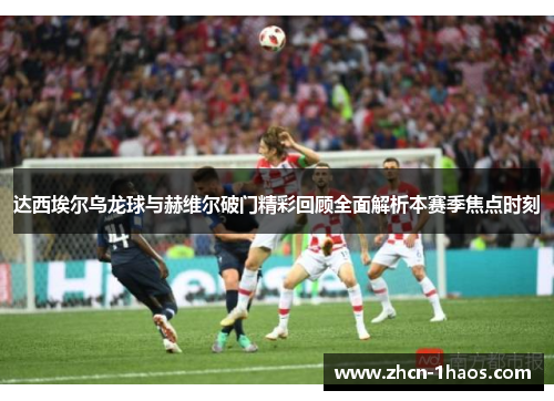 达西埃尔乌龙球与赫维尔破门精彩回顾全面解析本赛季焦点时刻 达西埃尔乌龙球与赫维尔破门精彩回顾全面解析本赛季焦点时刻
