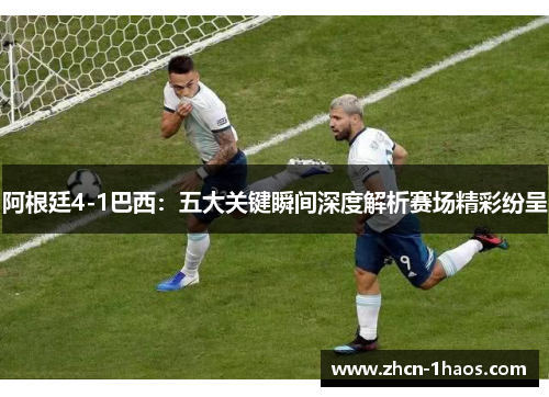 阿根廷4-1巴西:五大关键瞬间深度解析赛场精彩纷呈 阿根廷4-1巴西:五大关键瞬间深度解析赛场精彩纷呈