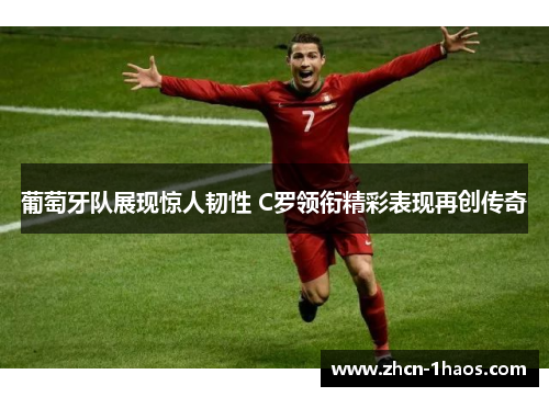 葡萄牙队展现惊人韧性 C罗领衔精彩表现再创传奇 葡萄牙队展现惊人韧性 C罗领衔精彩表现再创传奇