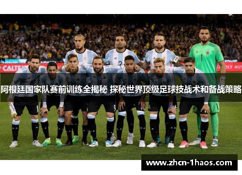 阿根廷国家队赛前训练全揭秘 探秘世界顶级足球技战术和备战策略