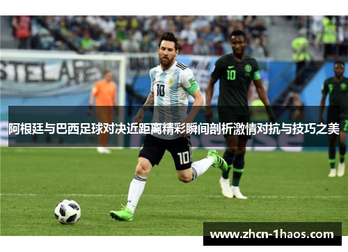阿根廷与巴西足球对决近距离精彩瞬间剖析激情对抗与技巧之美 阿根廷与巴西足球对决近距离精彩瞬间剖析激情对抗与技巧之美