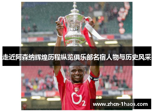 走近阿森纳辉煌历程纵览俱乐部名宿人物与历史风采
