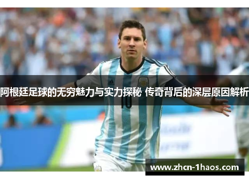 阿根廷足球的无穷魅力与实力探秘 传奇背后的深层原因解析 阿根廷足球的无穷魅力与实力探秘 传奇背后的深层原因解析