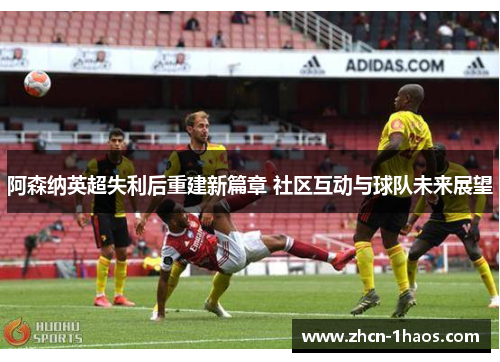 阿森纳英超失利后重建新篇章 社区互动与球队未来展望