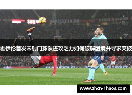 霍伊伦首发未射门球队进攻乏力如何破解困境并寻求突破 霍伊伦首发未射门球队进攻乏力如何破解困境并寻求突破