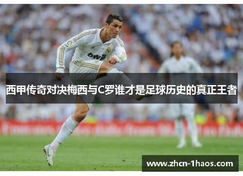 西甲传奇对决梅西与C罗谁才是足球历史的真正王者 西甲传奇对决梅西与C罗谁才是足球历史的真正王者