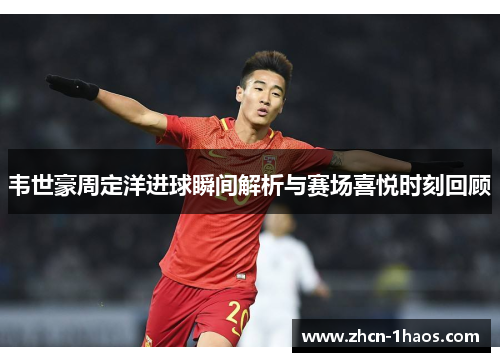 韦世豪周定洋进球瞬间解析与赛场喜悦时刻回顾 韦世豪周定洋进球瞬间解析与赛场喜悦时刻回顾