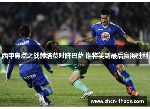 西甲焦点之战赫塔费对阵巴萨 谁将笑到最后赢得胜利 西甲焦点之战赫塔费对阵巴萨 谁将笑到最后赢得胜利