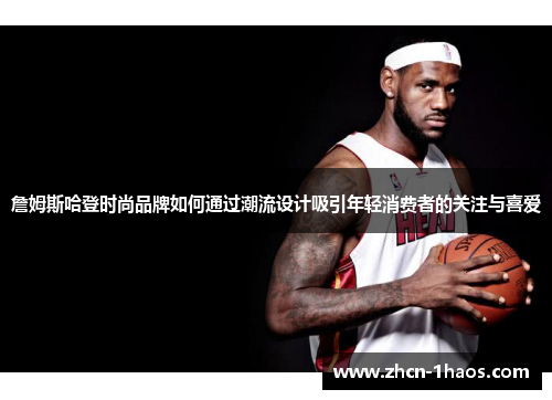 詹姆斯哈登时尚品牌如何通过潮流设计吸引年轻消费者的关注与喜爱