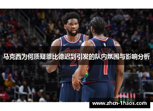马克西为何质疑恩比德迟到引发的队内氛围与影响分析 马克西为何质疑恩比德迟到引发的队内氛围与影响分析