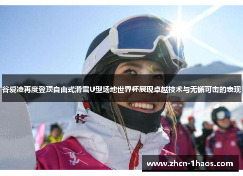 谷爱凌再度登顶自由式滑雪U型场地世界杯展现卓越技术与无懈可击的表现
