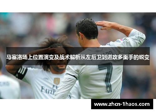马塞洛场上位置演变及战术解析从左后卫到进攻多面手的蜕变