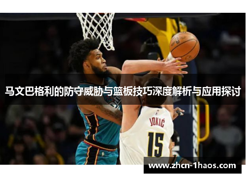 马文巴格利的防守威胁与篮板技巧深度解析与应用探讨