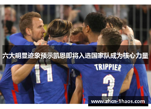六大明显迹象预示凯恩即将入选国家队成为核心力量